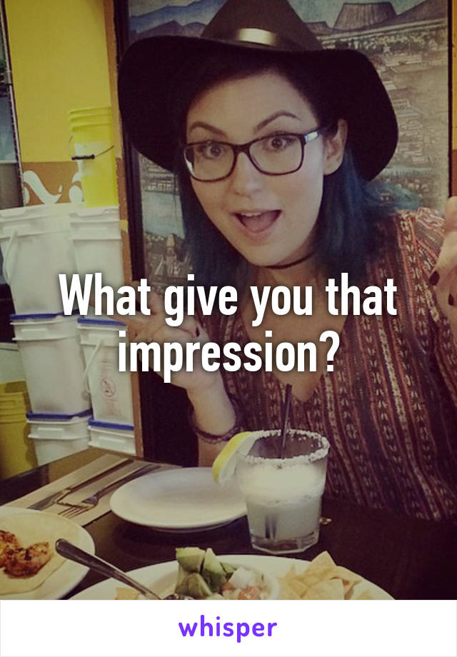 What give you that impression?