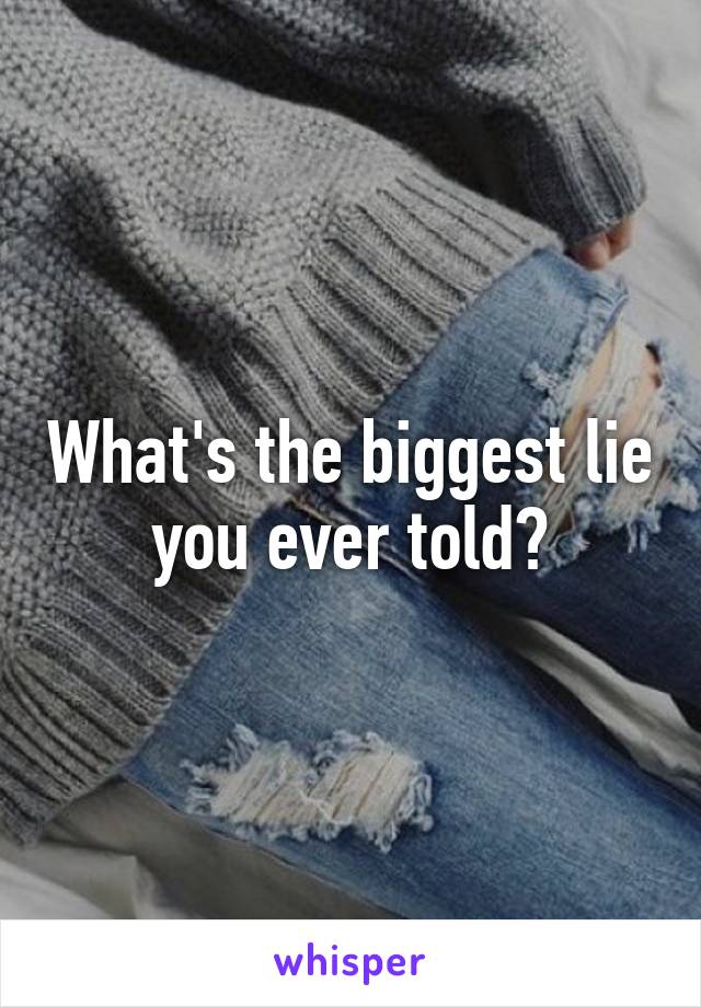 What's the biggest lie you ever told?