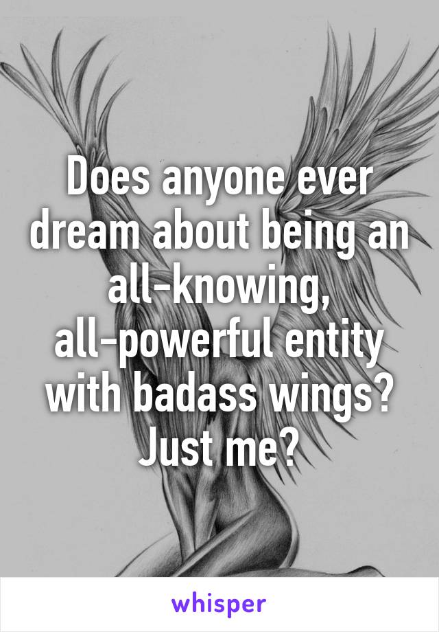 Does anyone ever dream about being an all-knowing, all-powerful entity with badass wings? Just me?