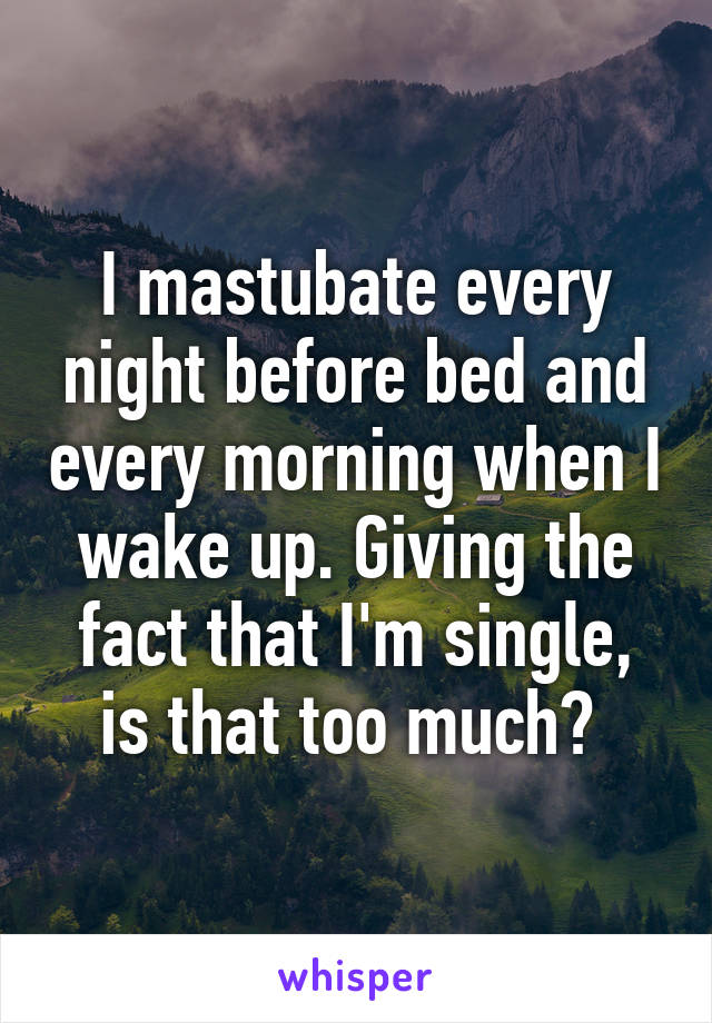 I mastubate every night before bed and every morning when I wake up. Giving the fact that I'm single, is that too much? 