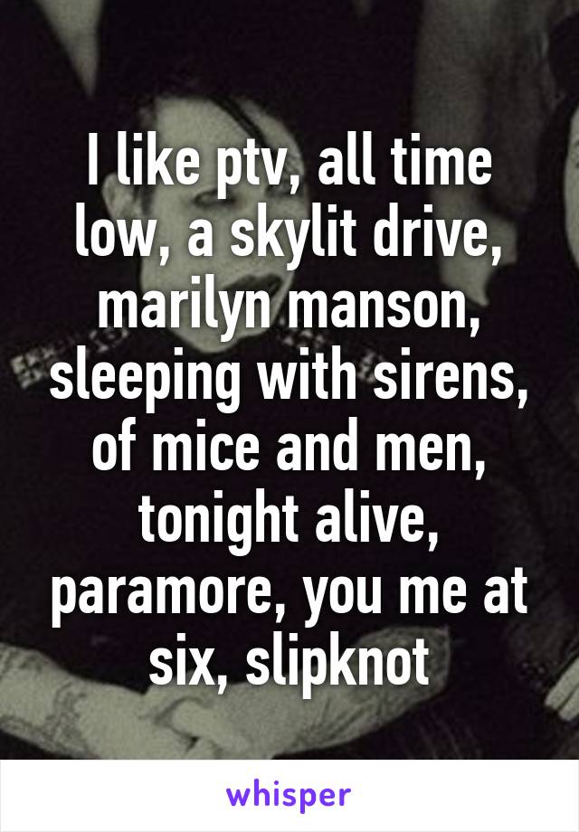 I like ptv, all time low, a skylit drive, marilyn manson, sleeping with sirens, of mice and men, tonight alive, paramore, you me at six, slipknot