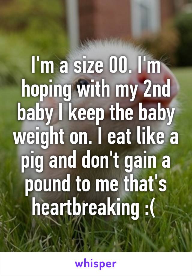 I'm a size 00. I'm hoping with my 2nd baby I keep the baby weight on. I eat like a pig and don't gain a pound to me that's heartbreaking :( 