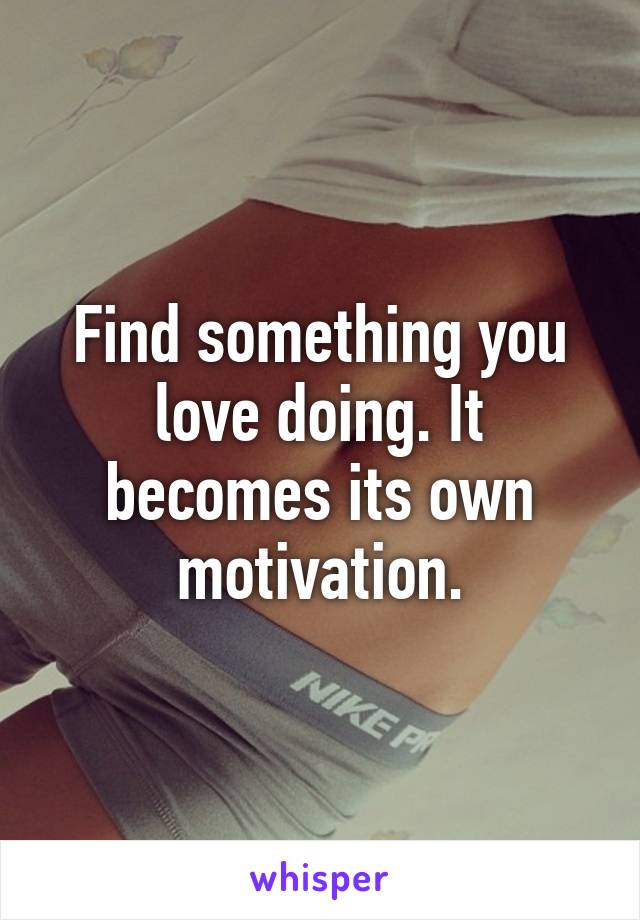 Find something you love doing. It becomes its own motivation.