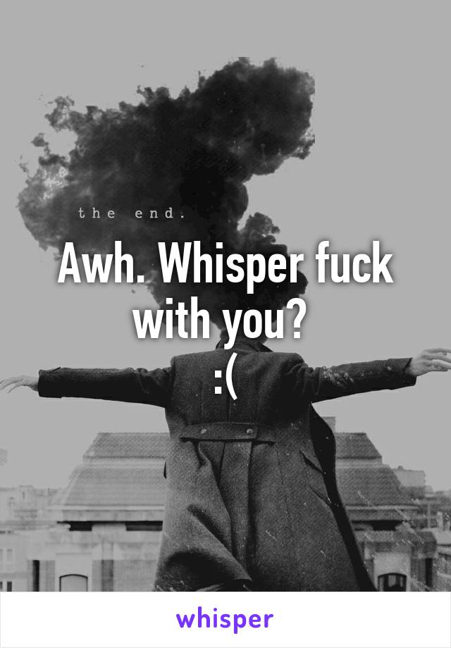 Awh. Whisper fuck with you? 
:(