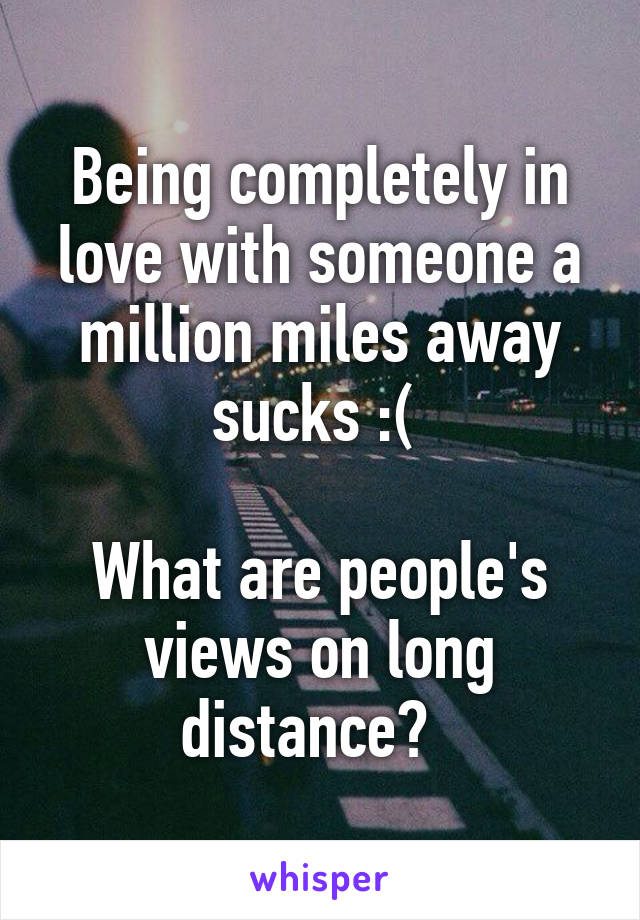 Being completely in love with someone a million miles away sucks :( 

What are people's views on long distance?  