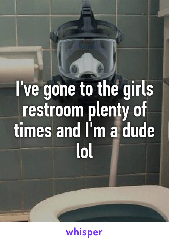 I've gone to the girls restroom plenty of times and I'm a dude lol