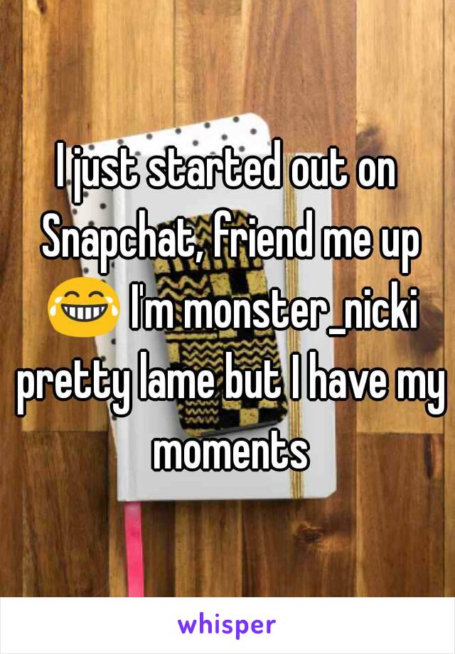 I just started out on Snapchat, friend me up 😂 I'm monster_nicki pretty lame but I have my moments