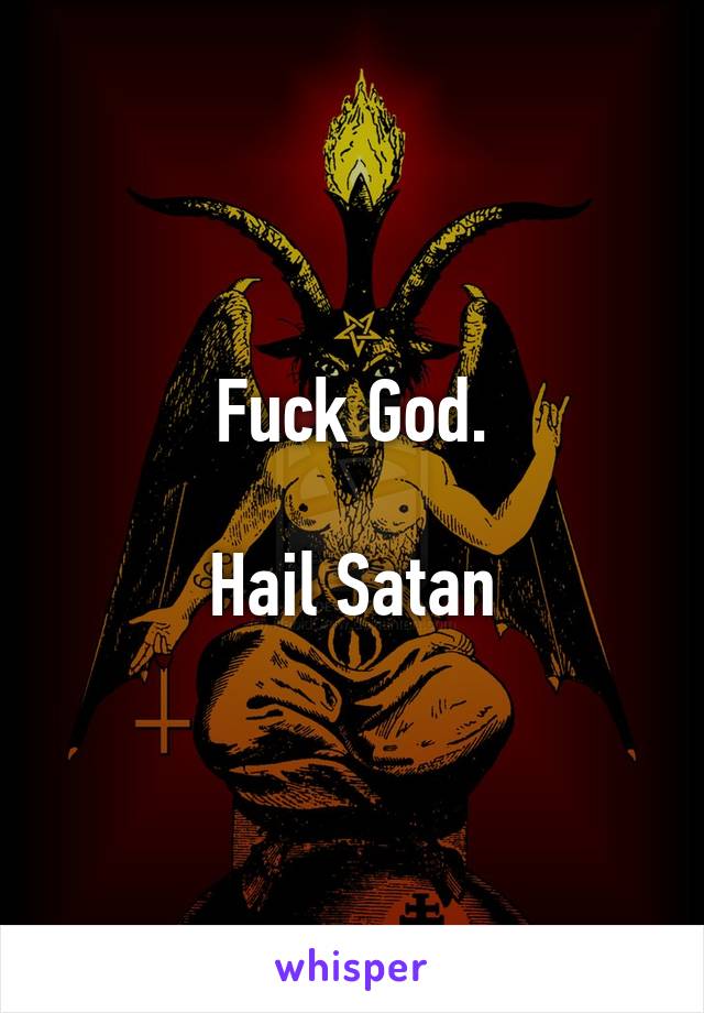 Fuck God.

Hail Satan