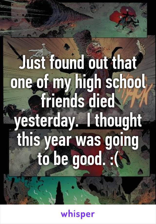 Just found out that one of my high school friends died yesterday.  I thought this year was going to be good. :(