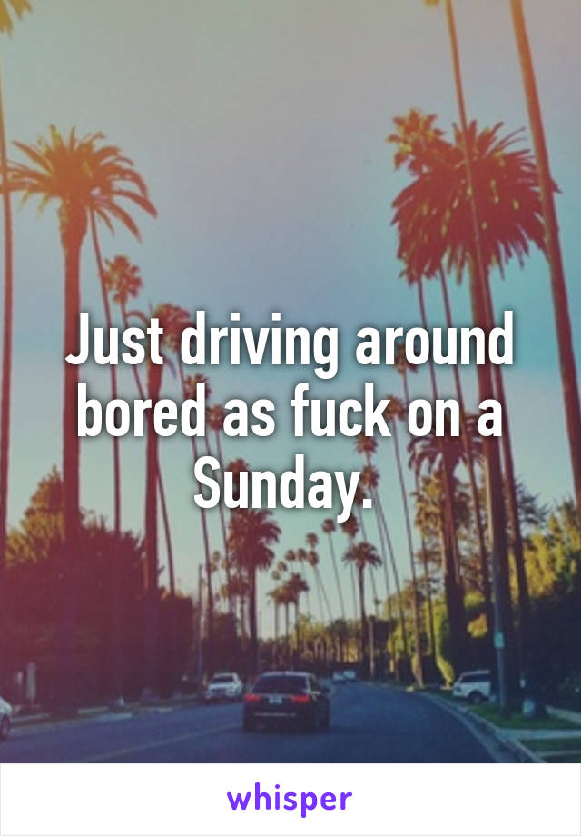 Just driving around bored as fuck on a Sunday. 