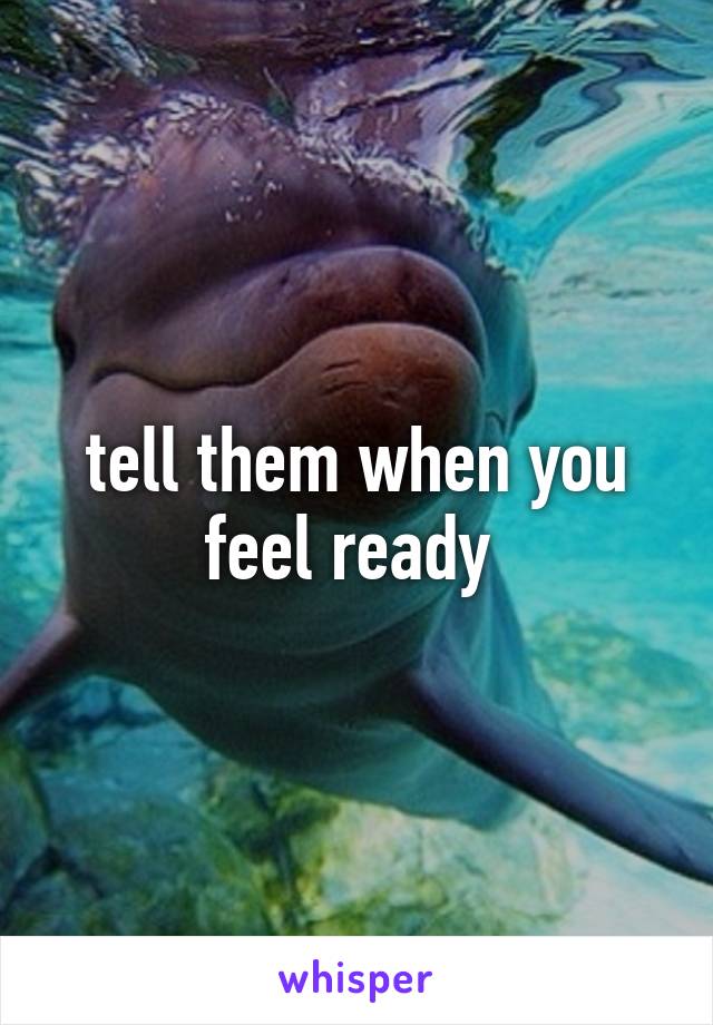 tell them when you feel ready 