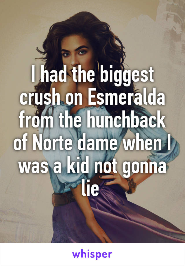 I had the biggest crush on Esmeralda from the hunchback of Norte dame when I was a kid not gonna lie 