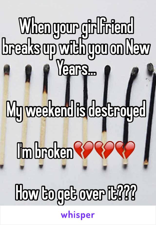 When your girlfriend breaks up with you on New Years...

My weekend is destroyed

I'm broken💔💔💔

How to get over it???