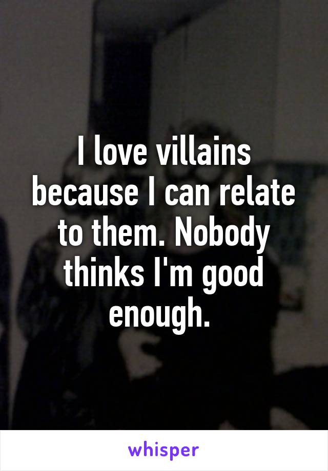 I love villains because I can relate to them. Nobody thinks I'm good enough. 