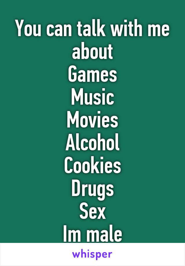 You can talk with me about
Games
Music
Movies
Alcohol
Cookies
Drugs
Sex
Im male