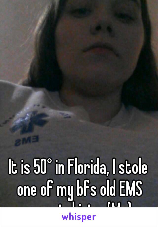 It is 50° in Florida, I stole one of my bfs old EMS sweatshirts. (Me)