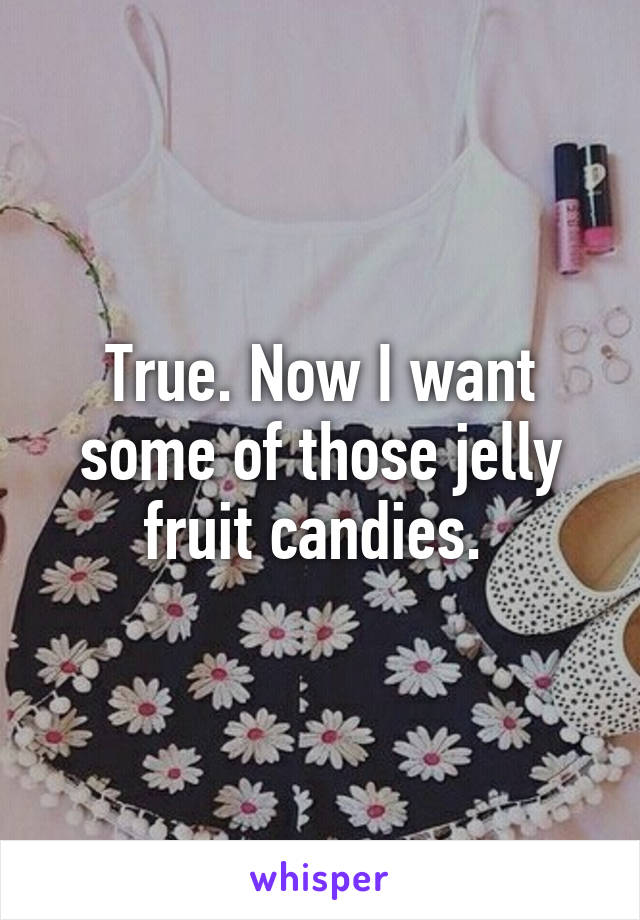 True. Now I want some of those jelly fruit candies. 