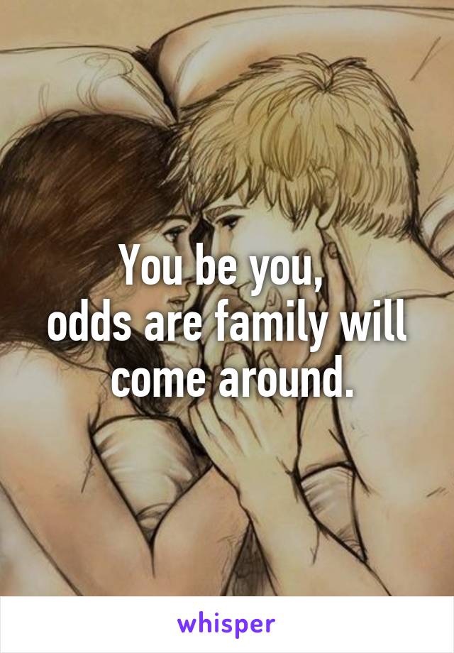 You be you, 
odds are family will
 come around.