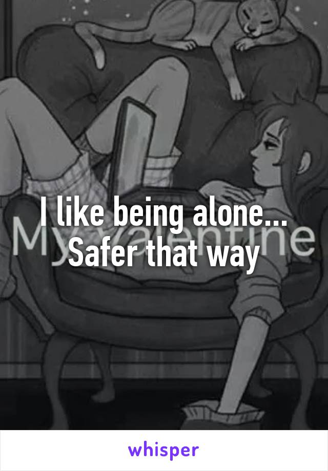 I like being alone... Safer that way