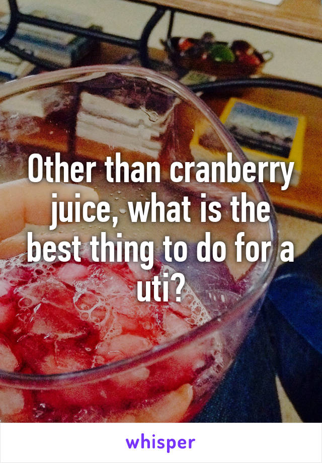 Other than cranberry juice, what is the best thing to do for a uti?