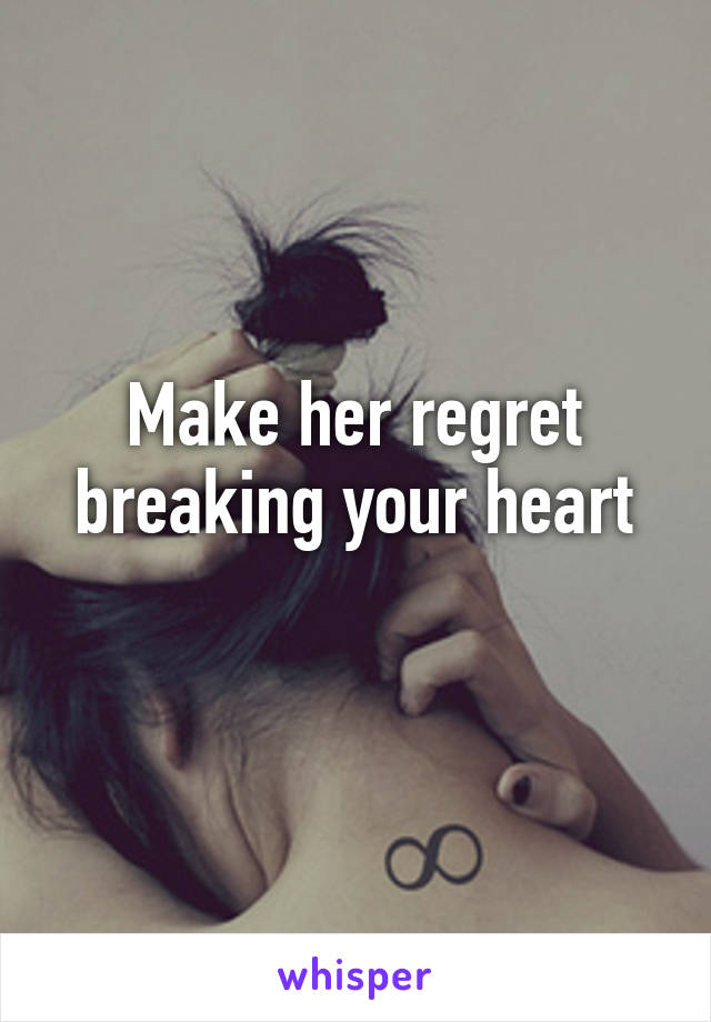 Make her regret breaking your heart
