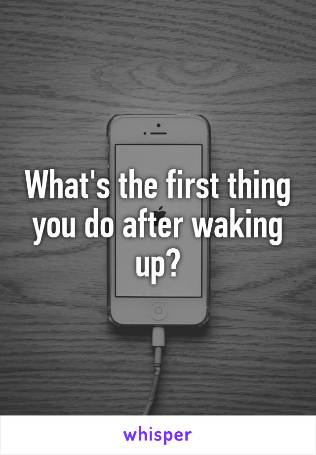 What's the first thing you do after waking up?