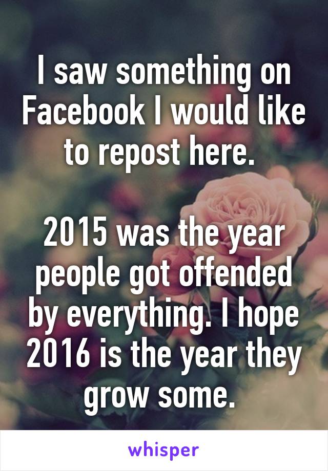 I saw something on Facebook I would like to repost here. 

2015 was the year people got offended by everything. I hope 2016 is the year they grow some. 