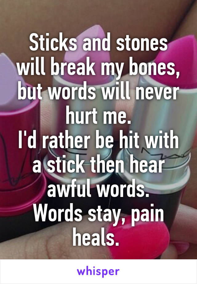 Sticks and stones will break my bones, but words will never hurt me.
I'd rather be hit with a stick then hear awful words.
Words stay, pain heals. 