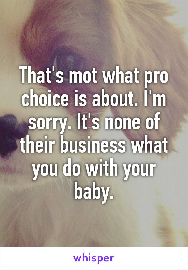 That's mot what pro choice is about. I'm sorry. It's none of their business what you do with your baby.