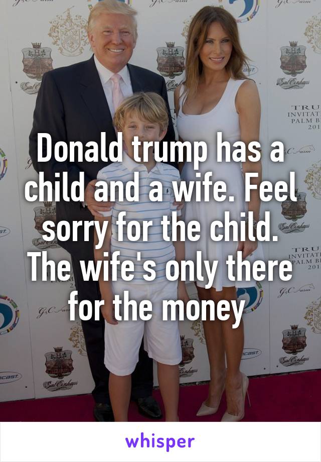 Donald trump has a child and a wife. Feel sorry for the child. The wife's only there for the money 