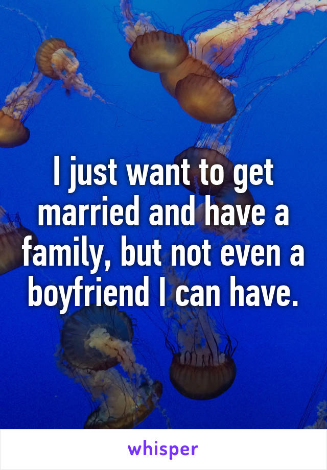 I just want to get married and have a family, but not even a boyfriend I can have.