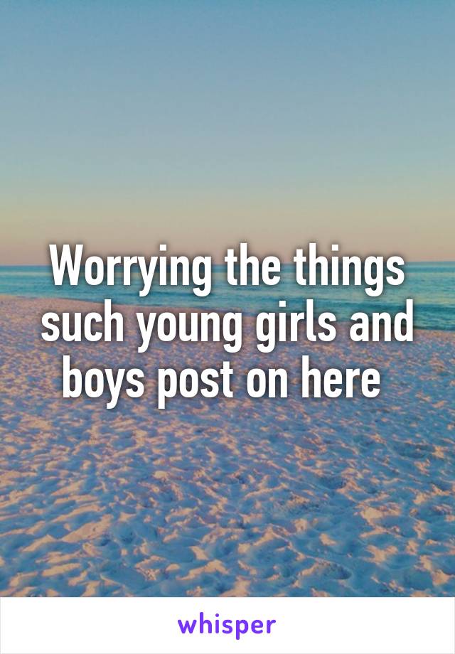 Worrying the things such young girls and boys post on here 