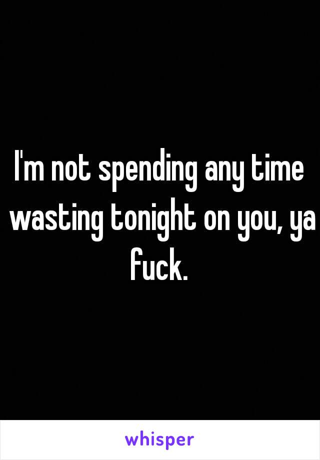 I'm not spending any time wasting tonight on you, ya fuck. 