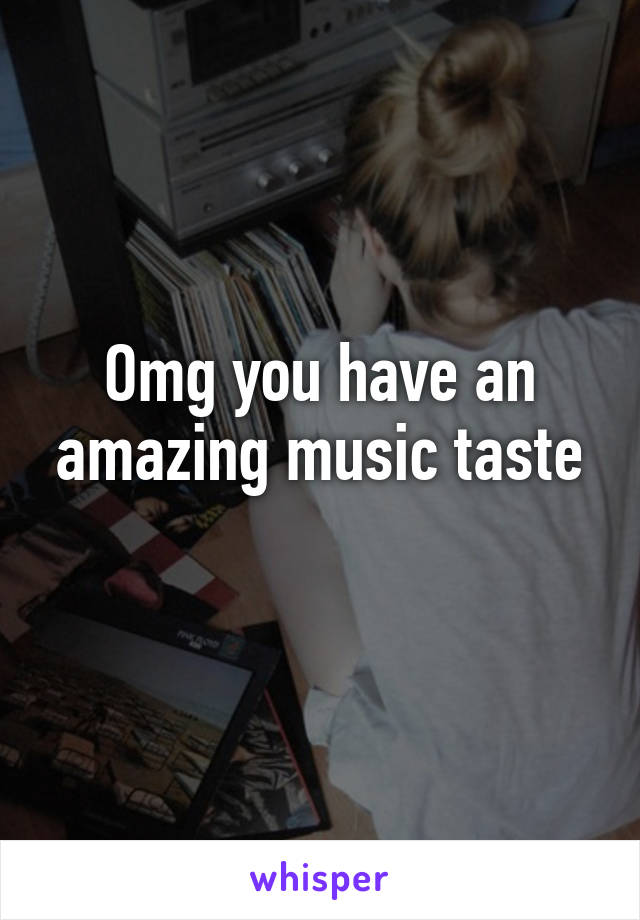 Omg you have an amazing music taste
