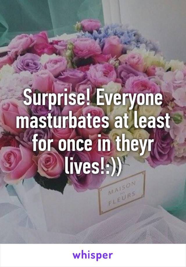 Surprise! Everyone masturbates at least for once in theyr lives!:))