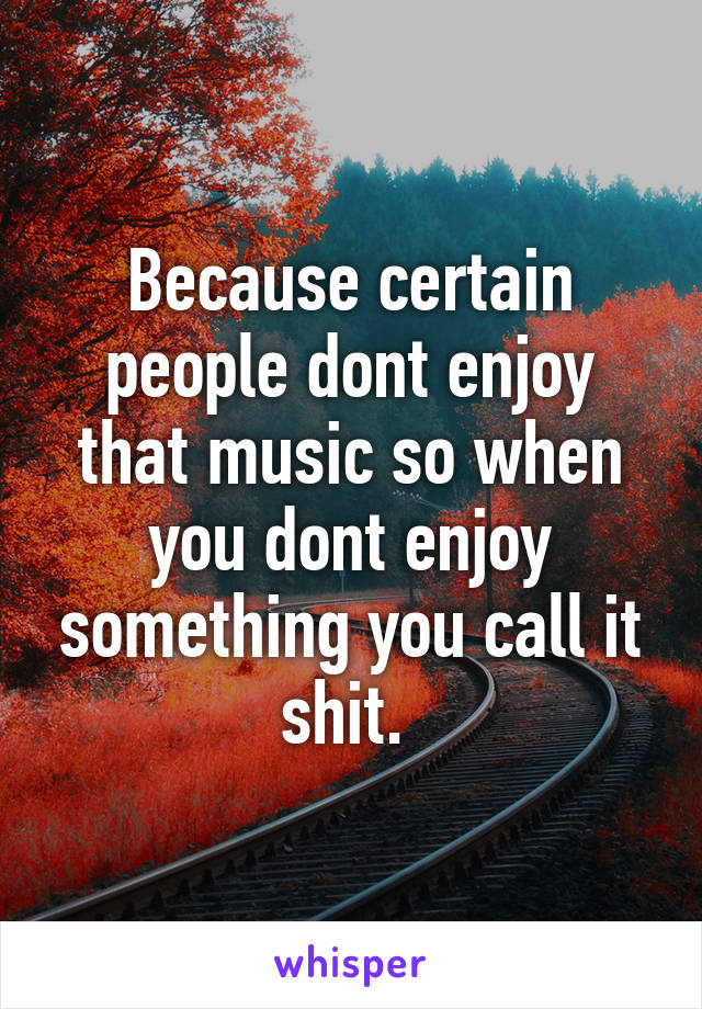 Because certain people dont enjoy that music so when you dont enjoy something you call it shit. 