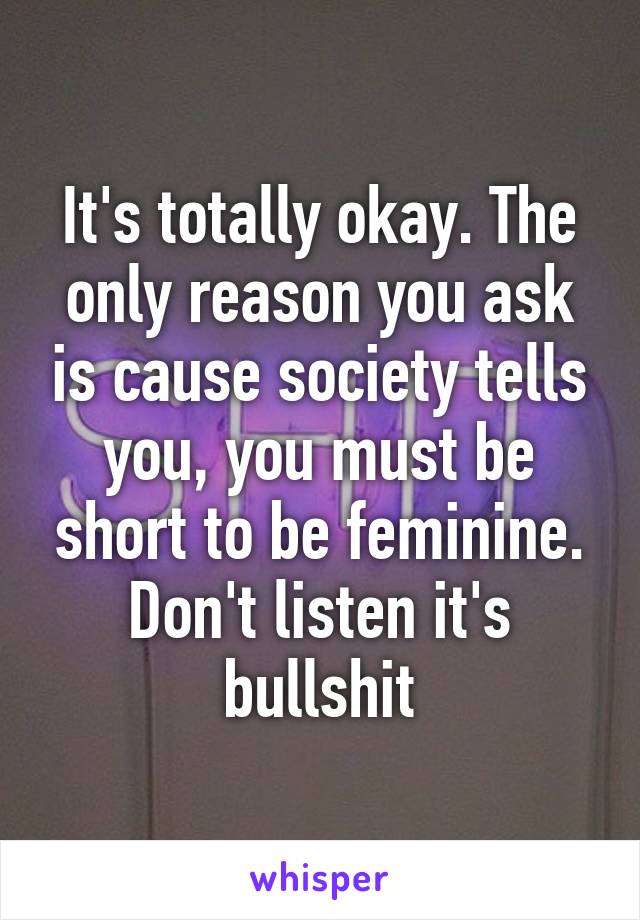 It's totally okay. The only reason you ask is cause society tells you, you must be short to be feminine. Don't listen it's bullshit