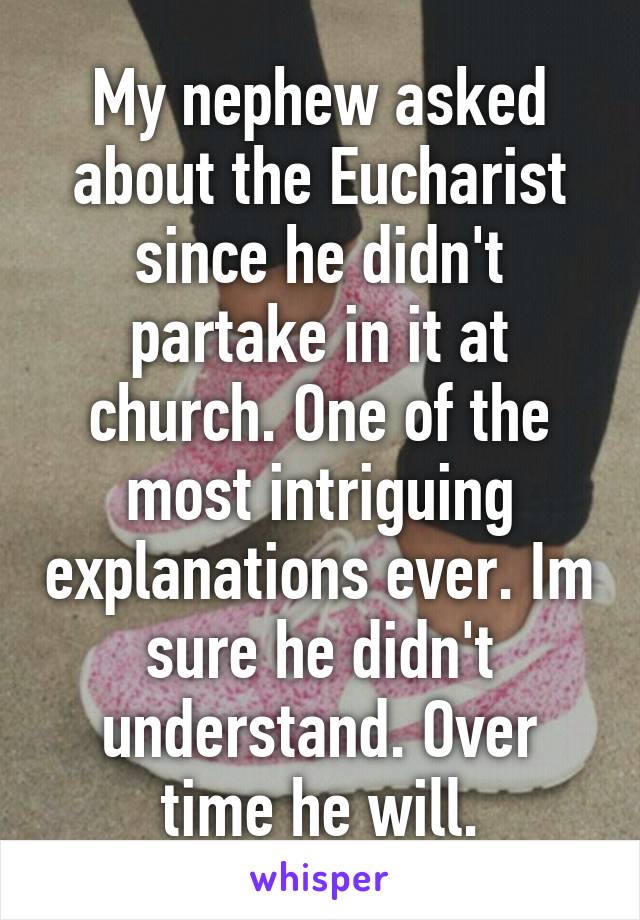 My nephew asked about the Eucharist since he didn't partake in it at church. One of the most intriguing explanations ever. Im sure he didn't understand. Over time he will.