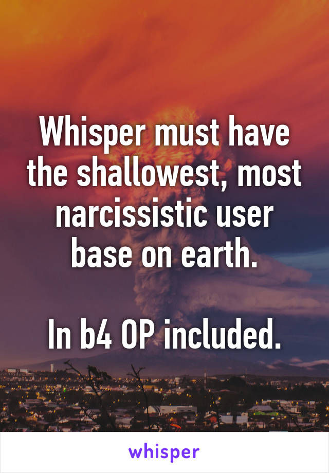 Whisper must have the shallowest, most narcissistic user base on earth.

In b4 OP included.