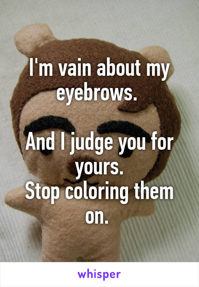 I'm vain about my eyebrows. 

And I judge you for yours.
Stop coloring them on. 