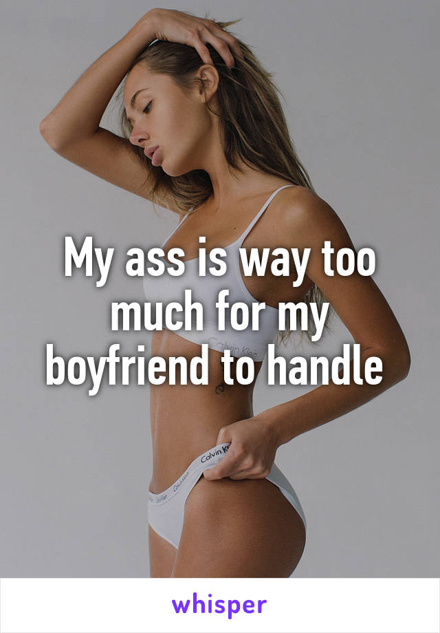 My ass is way too much for my boyfriend to handle 