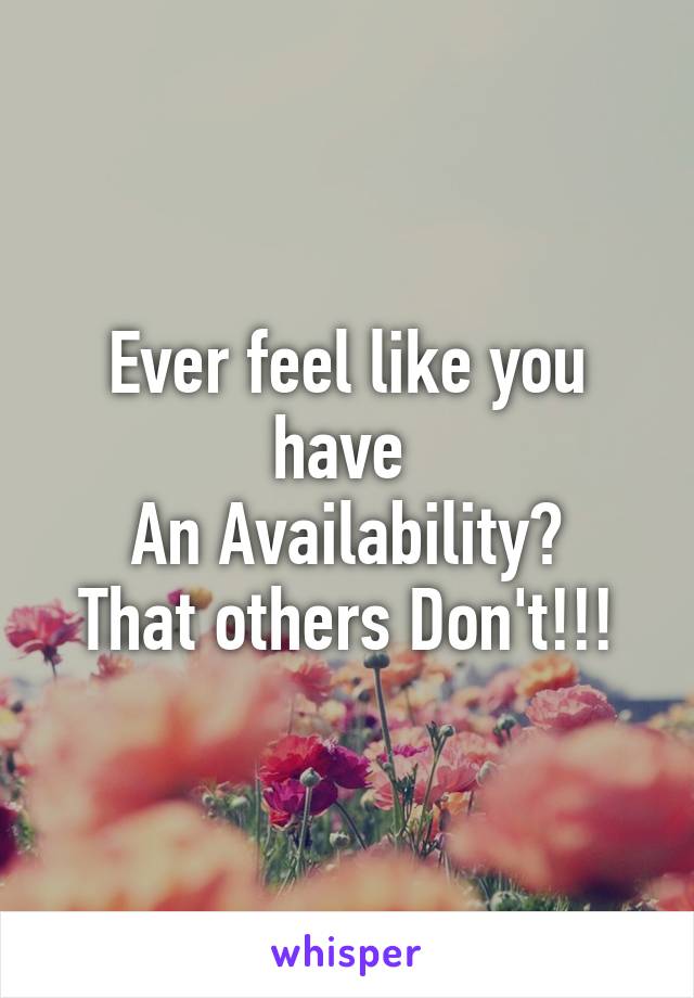 Ever feel like you have 
An Availability?
That others Don't!!!