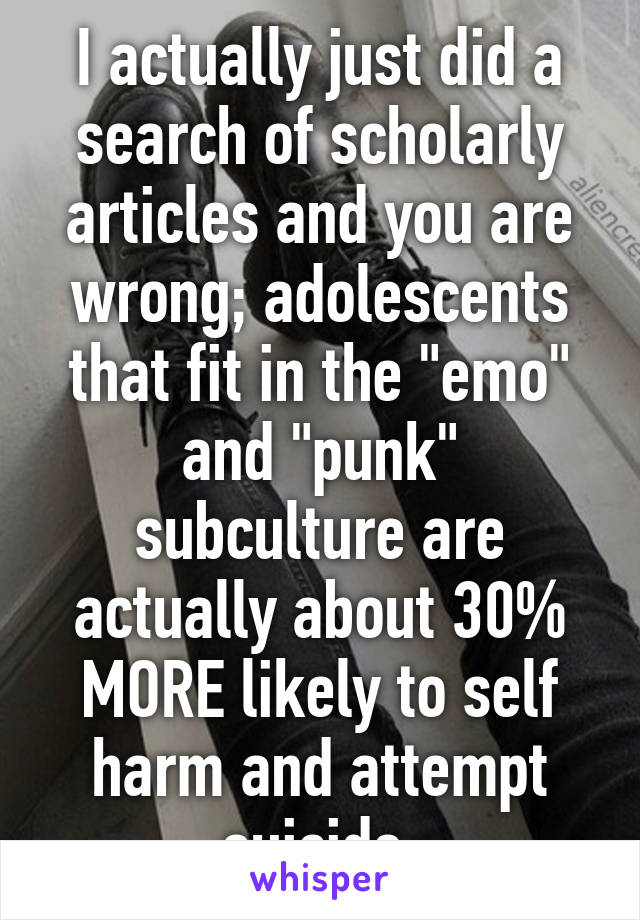 I actually just did a search of scholarly articles and you are wrong; adolescents that fit in the "emo" and "punk" subculture are actually about 30% MORE likely to self harm and attempt suicide.