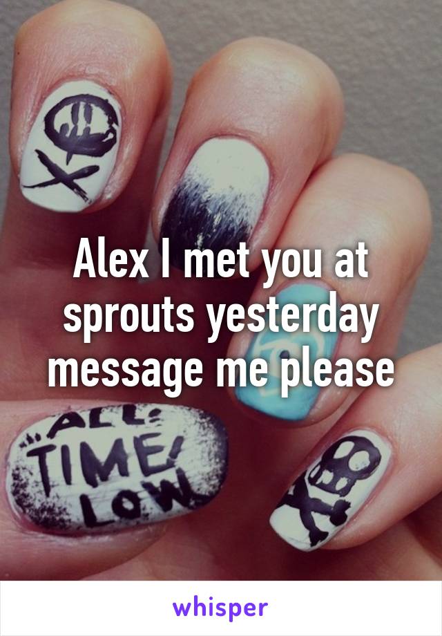 Alex I met you at sprouts yesterday message me please