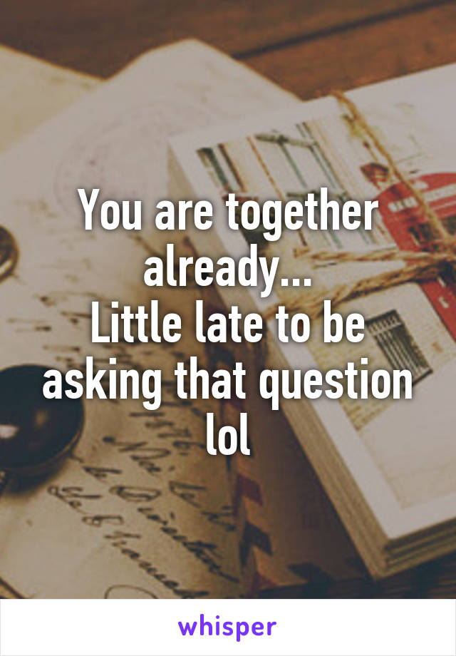 You are together already...
Little late to be asking that question lol