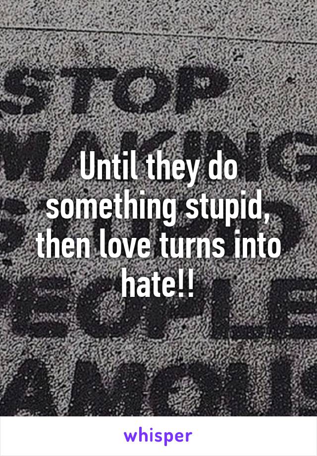 Until they do something stupid, then love turns into hate!!