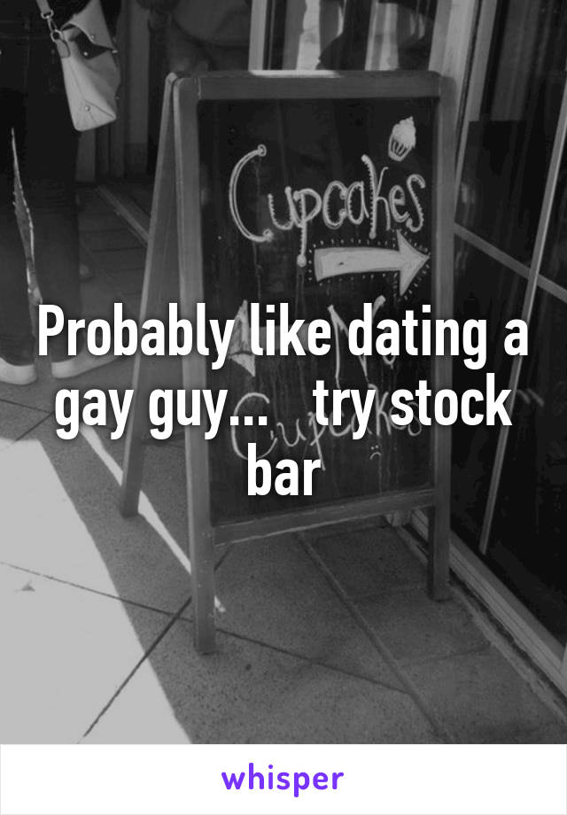 Probably like dating a gay guy...   try stock bar