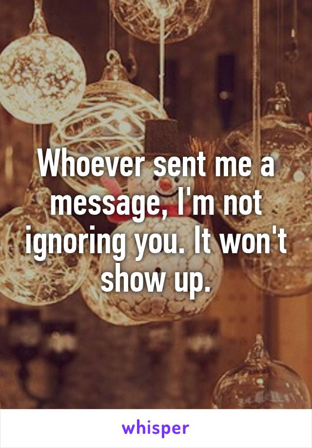 Whoever sent me a message, I'm not ignoring you. It won't show up.