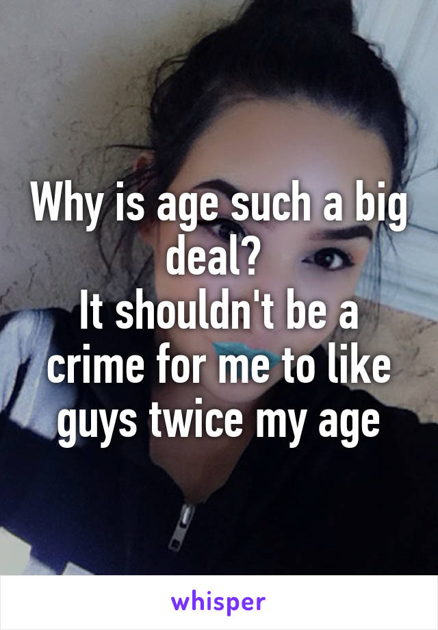 Why is age such a big deal? 
It shouldn't be a crime for me to like guys twice my age