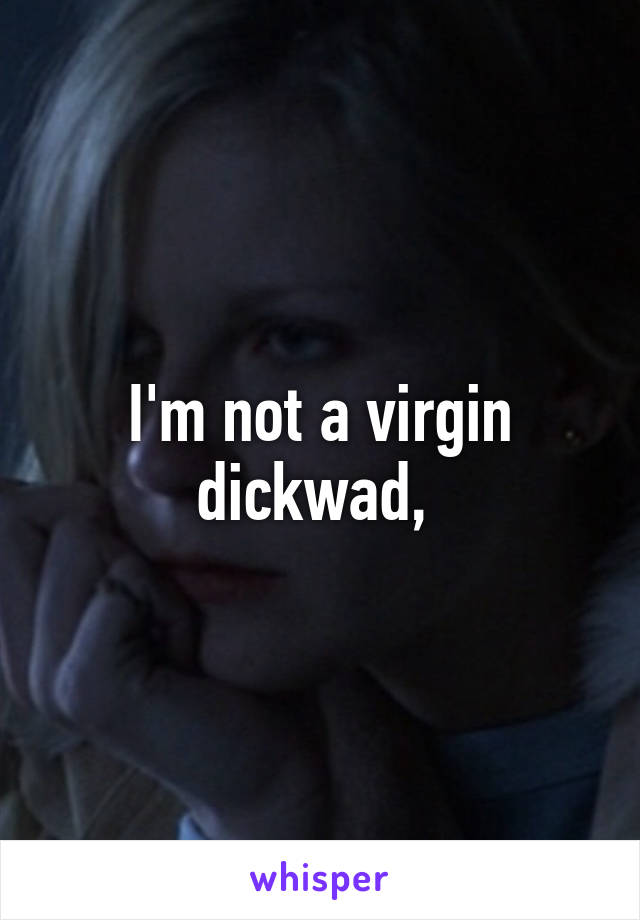 I'm not a virgin dickwad, 